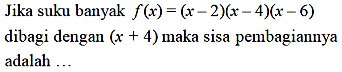 Jika suku banyak f(x)=(x-2)(x-4)(x-6) dibagi dengan (x+4) maka sisa pembagiannya adalah ...