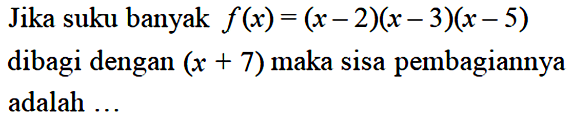 Jika suku banyak f (x) = (x-2)(x-3)x-5) dibagi dengan (x + 7) maka sisa pembagiannya adalah