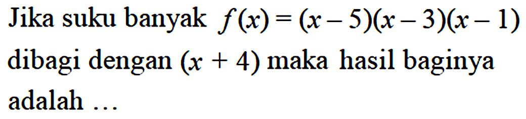 Jika suku banyak f(x)=(x-5)(x-3)(x-1) dibagi dengan (x+4) maka hasil baginya adalah ...