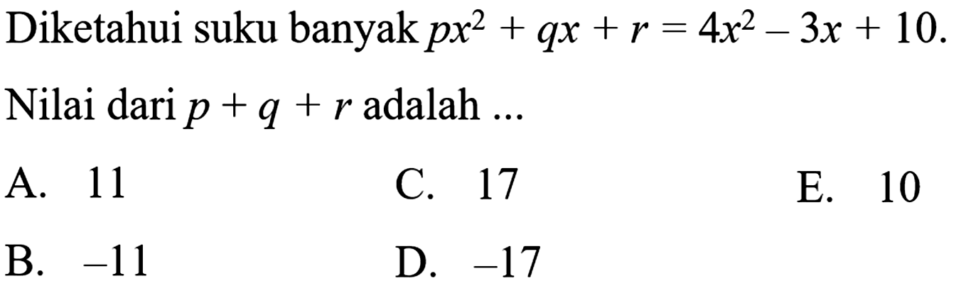 Diketahui suku banyak px^2+qx+r=4x^2-3x+10. Nilai dari p+q+r adalah ... A. 11 C. 17 E. 10 B. -11 D. -17