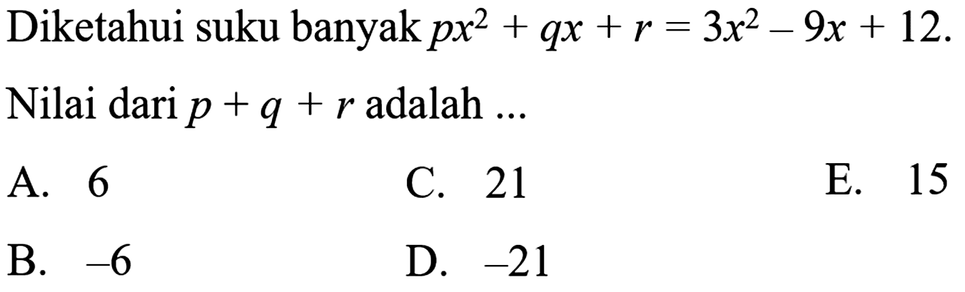 Diketahui suku banyak px^2+qx+r=3x^2-9x+12. Nilai dari p+q+r adalah ... A. 6 C. 21 E. 15 B. -6 D. -21