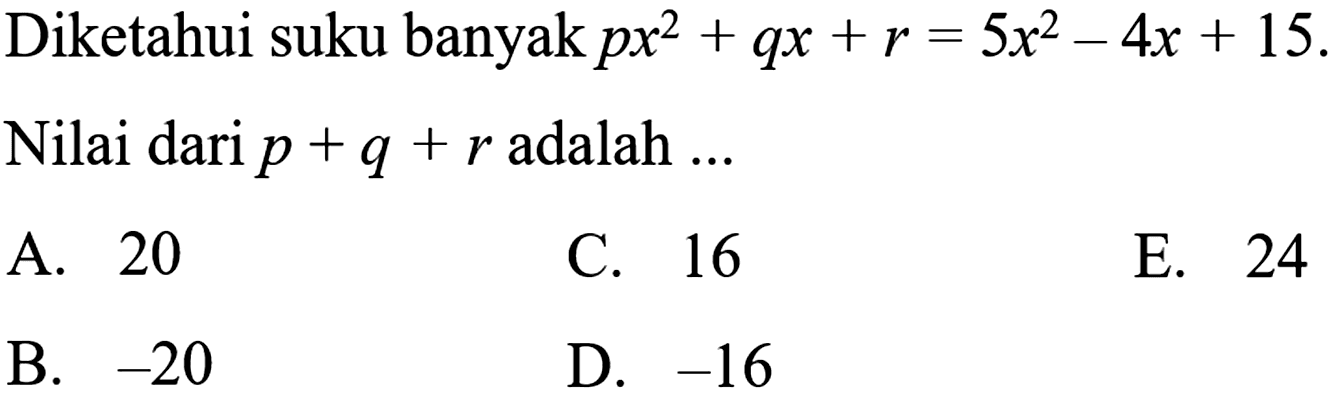 Diketahui suku banyak px^2+qx+r=5x^2-4x+15. Nilai dari p+q+r adalah ... A. 20 C. 16 E. 24 B. -20 D. -16