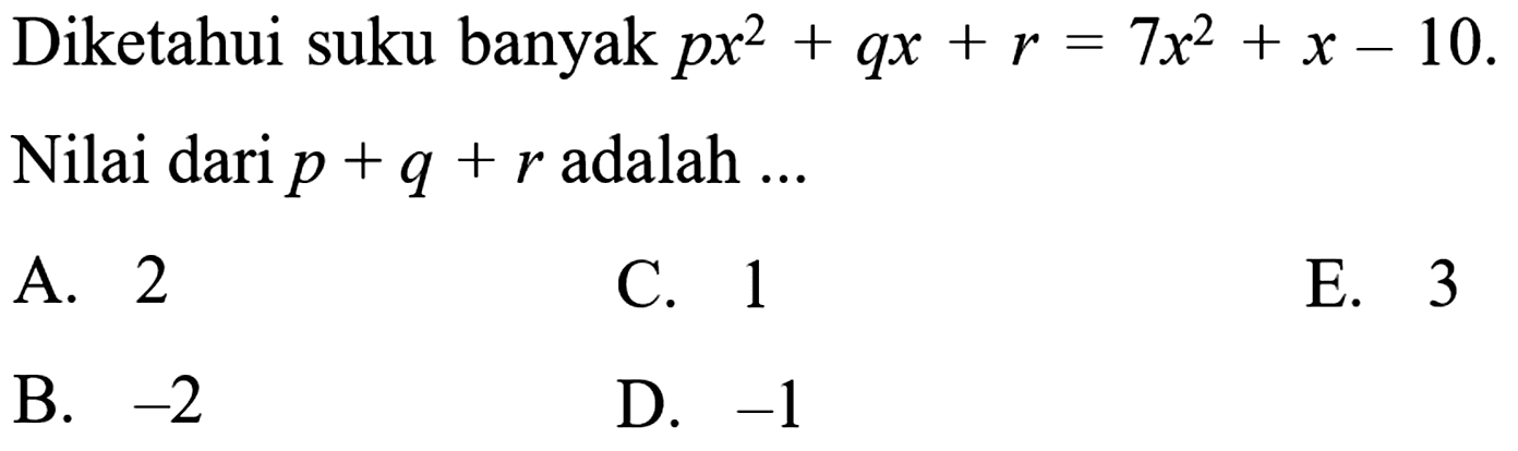 Diketahui suku banyak px^2+qx+r=7x^2+x-10. Nilai dari p+q+r adalah ... A. 2 C. 1 E. 3 B. -2 D. -1