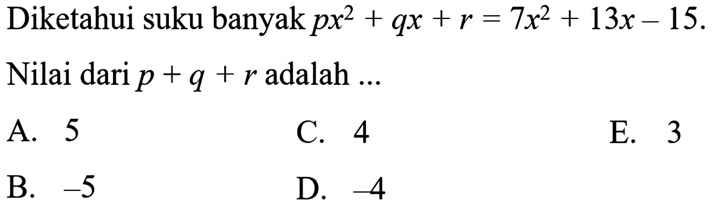 Diketahui suku banyak px^2+qx+r=7x^2+13x-15. Nilai dari p+q+r adalah ... A. 5 C. 4 E. 3 B. -5 D. -4