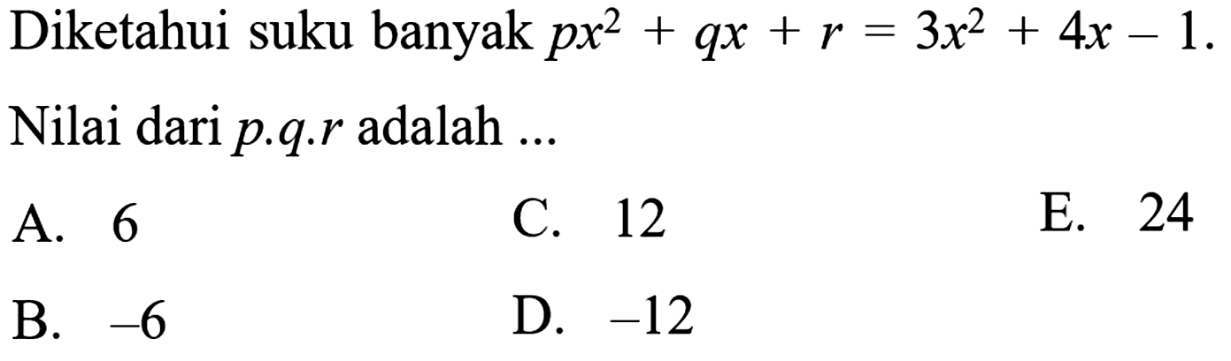 Diketahui suku banyak px^2+qx+r=3x^2+4x-1. Nilai dari p.q.r adalah ... A. 6 C. 12 E. 24 B. -6 D. -12