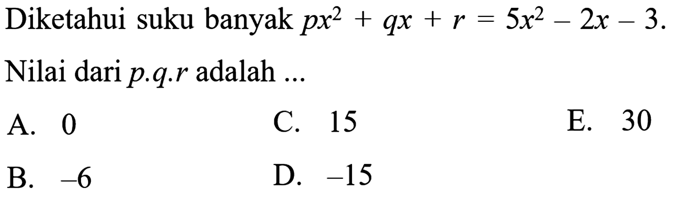 Diketahui suku banyak px^2+qx+r=5x^2-2x-3. Nilai dari p.q.r adalah ... A. 0 C. 15 E. 30 B. -6 D. -15