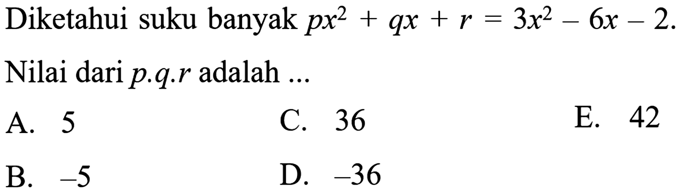 Diketahui suku banyak px^2+qx+r=3x^2-6x-2. Nilai dari p.q.r adalah ... A. 5 C. 36 E. 42 B. -5 D. -36