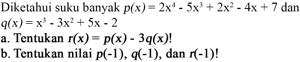 Diketahui suku banyak p(x)=2x^4-5x^3+2x^2-4x+7 dan q(x)=x^3-3x^2+5x-2 a. Tentukan r(x)=p(x)-3q(x)! b. Tentukan nilai p(-1), q(-1), dan r(-1)!