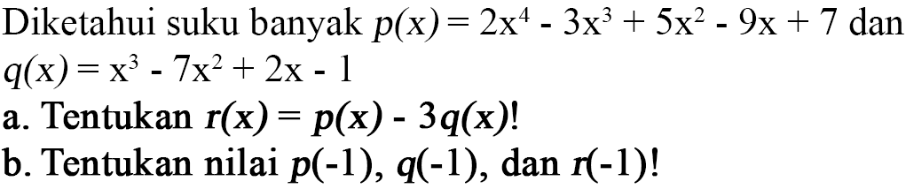 Diketahui suku banyak p(x)=2x^4-3x^3+5x^2-9x+7 dan q(x)=x^3-7x^2+2x-1 a. Tentukan r(x)=p(x)-3q(x)! b. Tentukan nilai p(-1), q(-1), dan r(-1)!