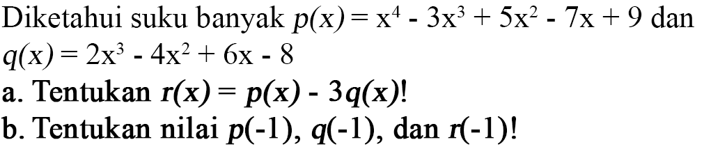 Diketahui suku banyak p(x)=x^4-3x^3+5x^2-7x+9 dan q(x)=2x^3-4x^2+6x-8 a. Tentukan r(x)=p(x)-3q(x)! b. Tentukan nilai p(-1), q(-1), dan r(-1)!