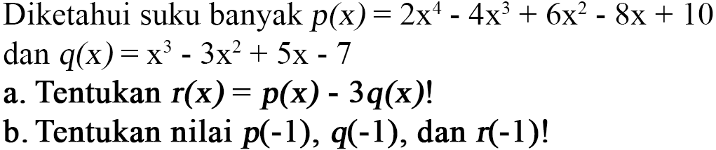 Diketahui suku banyak p(x)=2x^4-4x^3+6x^2-8x+10 dan q(x)=x^3-3x^2+5x-7 a. Tentukan r(x)=p(x)-3q(x)! b. Tentukan nilai p(-1), q(-1), dan r(-1)!