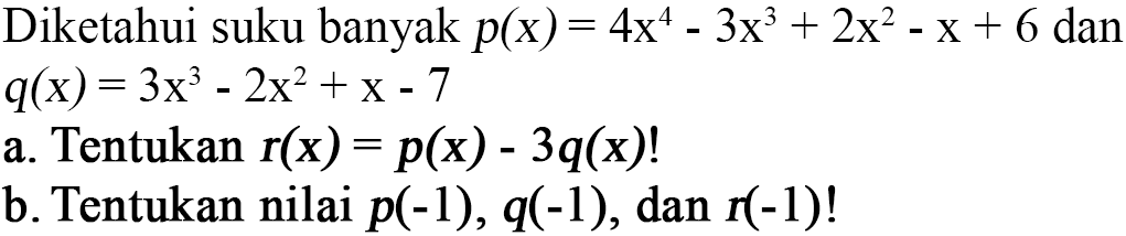 Diketahui suku banyak p(x)=4x^4-3x^3+2x^2-x+6 dan q(x)=3x^3-2x^2+x-7 a. Tentukan r(x)=p(x)-3q(x)! b. Tentukan nilai p(-1), q(-1), dan r(-1)!