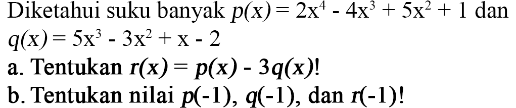 Diketahui suku banyak p(x)=2x^4-4x^3+5x^2+1 dan q(x)=5x^3-3x^2+x-2 a. Tentukan r(x)=p(x)-3q(x)! b. Tentukan nilai p(-1), q(-1), dan r(-1)!