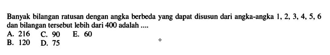 Banyak bilangan ratusan dengan angka berbeda yang dapat disusun dari angka-angka 1,2,3,4,5,6 dan bilangan tersebut lebih dari 400 adalah ....
