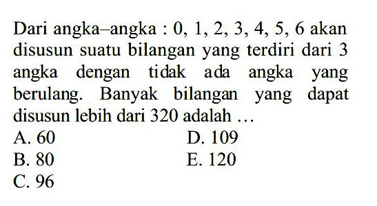 Dari angka-angka : 0,1,2,3,4,5,6 akan disusun suatu bilangan yang terdiri dari 3 angka dengan tidak ada angka yang berulang. Banyak bilangan yang dapat disusun lebih dari 320 adalah ...