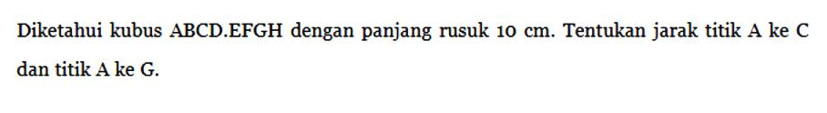 Diketahui kubus ABCD.EFGH dengan panjang rusuk 10 cm. Tentukan jarak titik A ke C dan titik A ke G.