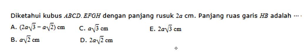 Diketahui kubus ABCD.EFGH dengan panjang rusuk 2a cm. Panjang ruas garis HB adalah ....