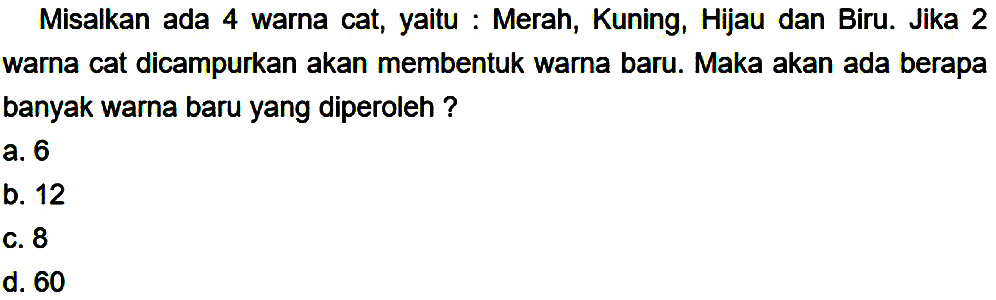 Misalkan ada 4 warna cat, yaitu : Merah, Kuning, Hijau dan Biru. Jika 2 warna cat dicampurkan akan membentuk warna baru. Maka akan ada berapa banyak warna baru yang diperoleh ?