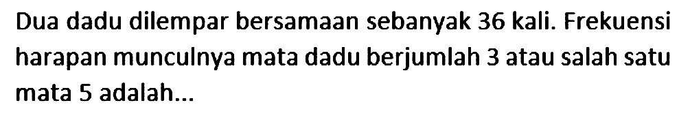 Dua dadu dilempar bersamaan sebanyak 36 kali. Frekuensi harapan munculnya mata dadu berjumlah 3 atau salah satu mata 5 adalah ... 