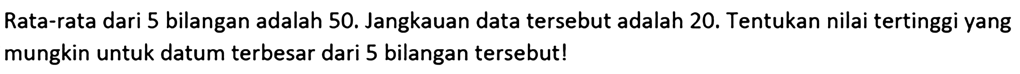 Rata-rata dari 5 bilangan adalah 50. Jangkauan data tersebut adalah 20. Tentukan nilai tertinggi yang mungkin untuk datum terbesar dari 5 bilangan tersebut!