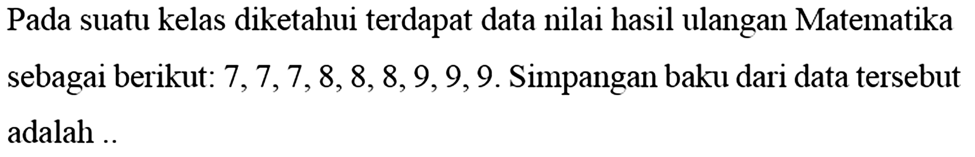 Pada suatu kelas diketahui terdapat data nilai hasil ulangan Matematika sebagai berikut: 7, 7, 7, 8, 8, 8, 9, 9, 9. Simpangan baku dari data tersebut adalah ..