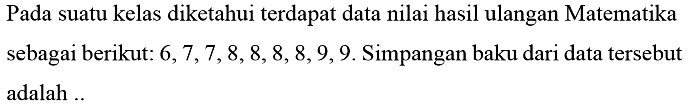 Pada suatu kelas diketahui terdapat data nilai hasil ulangan Matematika sebagai berikut: 6,7,7,8,8,8,8,9,9. Simpangan baku dari data tersebut adalah ....