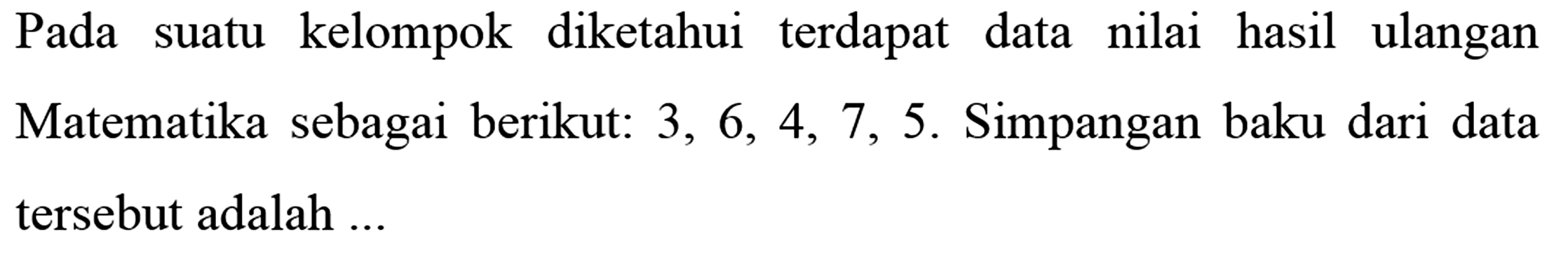 Pada suatu kelompok diketahui terdapat data nilai hasil ulangan Matematika sebagai berikut: 3,6,4,7,5. Simpangan baku dari data tersebut adalah ....