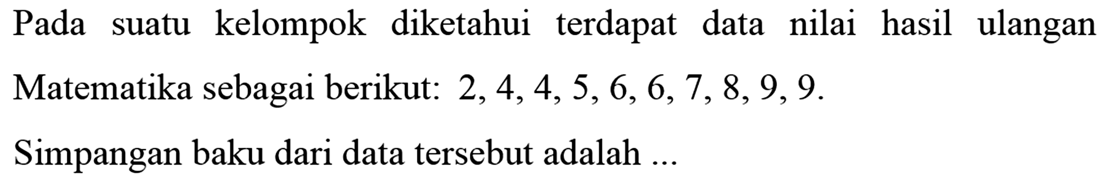 Pada suatu kelompok diketahui terdapat data nilai hasil ulangan Matematika sebagai berikut:2,4,4,5,6,6,7,8,9,9. Simpangan baku dari data tersebut adalah ....