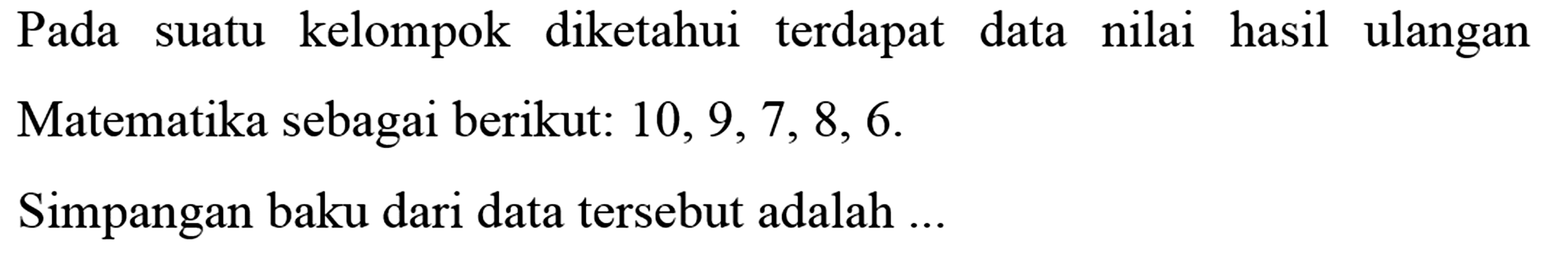 Pada suatu kelompok diketahui terdapat data nilai hasil ulangan Matematika sebagai berikut: 10,9,7,8,6. Simpangan baku dari data tersebut adalah ....