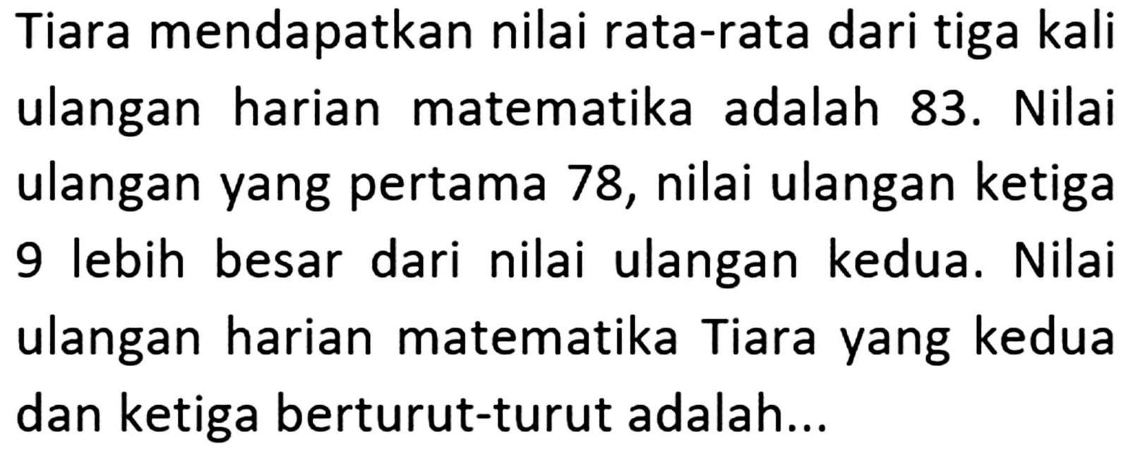 Tiara mendapatkan nilai rata-rata dari tiga kali ulangan harian matematika adalah 83. Nilai ulangan yang pertama 78, nilai ulangan ketiga 9 lebih besar dari nilai ulangan kedua. Nilai ulangan harian matematika Tiara yang kedua dan ketiga berturut-turut adalah ...