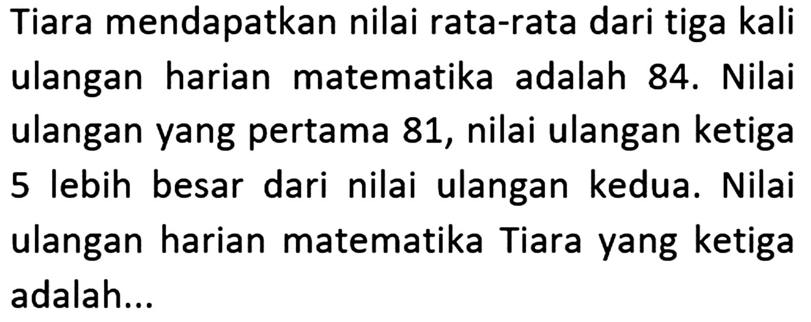 Tiara mendapatkan nilai rata-rata dari tiga kali ulangan harian matematika adalah 84. Nilai ulangan yang pertama 81, nilai ulangan ketiga 5 lebih besar dari nilai ulangan kedua. Nilai ulangan harian matematika Tiara yang ketiga adalah ...