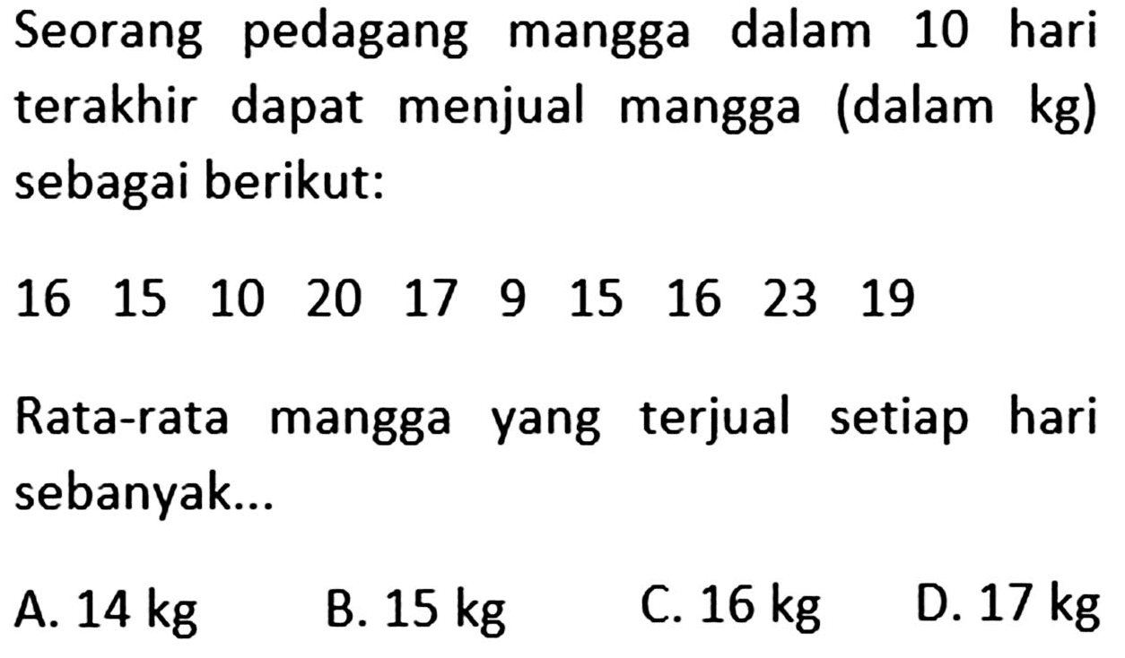 Seorang pedagang mangga dalam 10 hari terakhir dapat menjual mangga (dalam kg) sebagai berikut: 16 15 10 20 17 9 15 16 23 19 Rata-rata mangga yang terjual setiap hari sebanyak ...