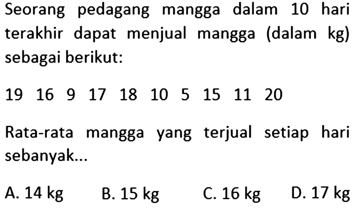 Seorang pedagang mangga dalam 10 hari terakhir dapat menjual mangga (dalam kg) sebagai berikut: 19 16 9 17 18 10 5 15 11 20 Rata-rata yang terjual setiap mangga hari sebanyak ...