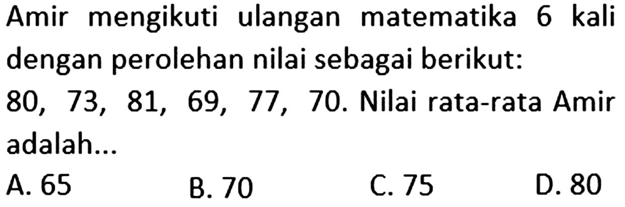 Amir mengikuti ulangan matematika 6 kali dengan perolehan nilai sebagai berikut: 80, 73, 81, 69, 77, 70. Nilai rata-rata Amir adalah ...