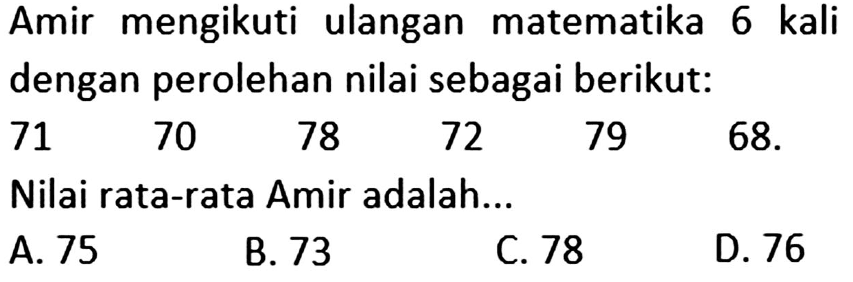 Amir mengikuti ulangan matematika 6 kali dengan perolehan nilai sebagai berikut: 71 70 78 72 79 68. Nilai rata-rata Amir adalah ...