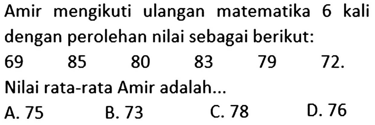 Amir mengikuti ulangan matematika 6 kali dengan perolehan nilai sebagai berikut: 69 85 80 83 79 72. Nilai rata-rata Amir adalah ...