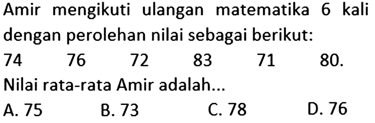 Amir mengikuti ulangan matematika 6 kali dengan perolehan nilai sebagai berikut: 74 76 72 83 71 80. Nilai rata-rata Amir adalah ...