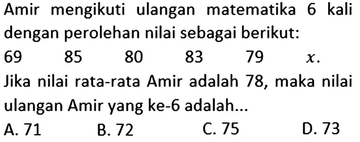 Amir mengikuti ulangan matematika 6 kali dengan perolehan nilai sebagai berikut: 69 85 80 83 79 x. Jika nilai rata-rata Amir adalah 78, maka nilai ulangan Amir yang ke-6 adalah ...