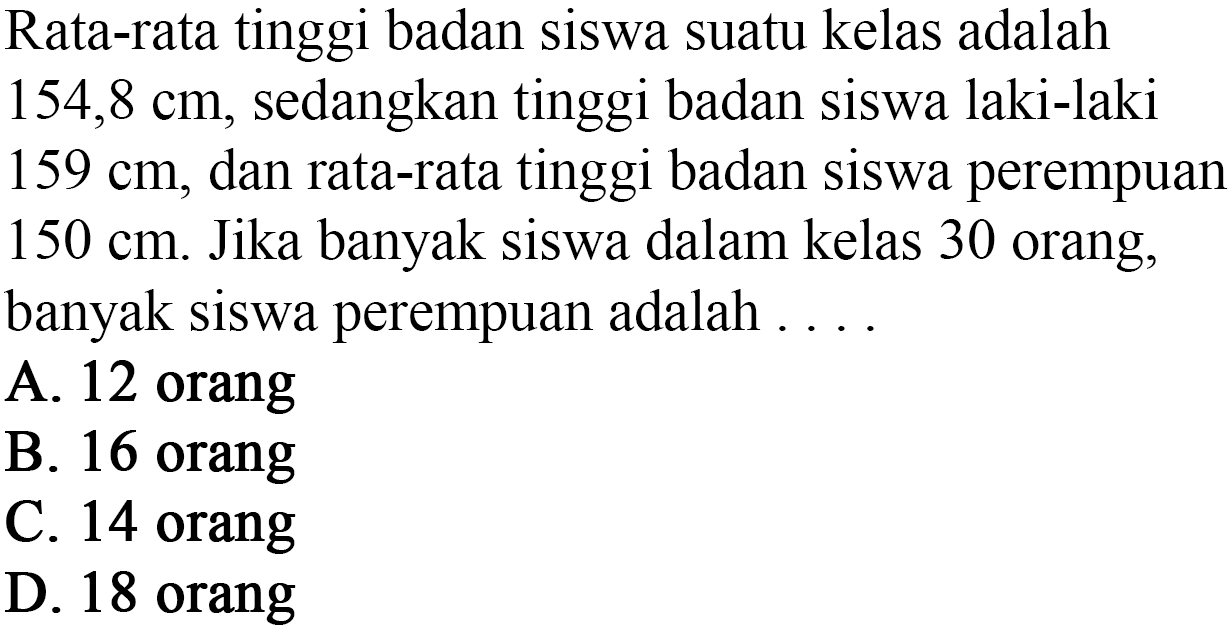 Rata-rata tinggi badan siswa suatu kelas adalah 154,8 cm, sedangkan tinggi badan siswa laki-laki 159 cm, dan rata-rata tinggi badan siswa perempuan 150 cm. Jika banyak siswa dalam kelas 30 orang, banyak siswa perempuan adalah . . . .