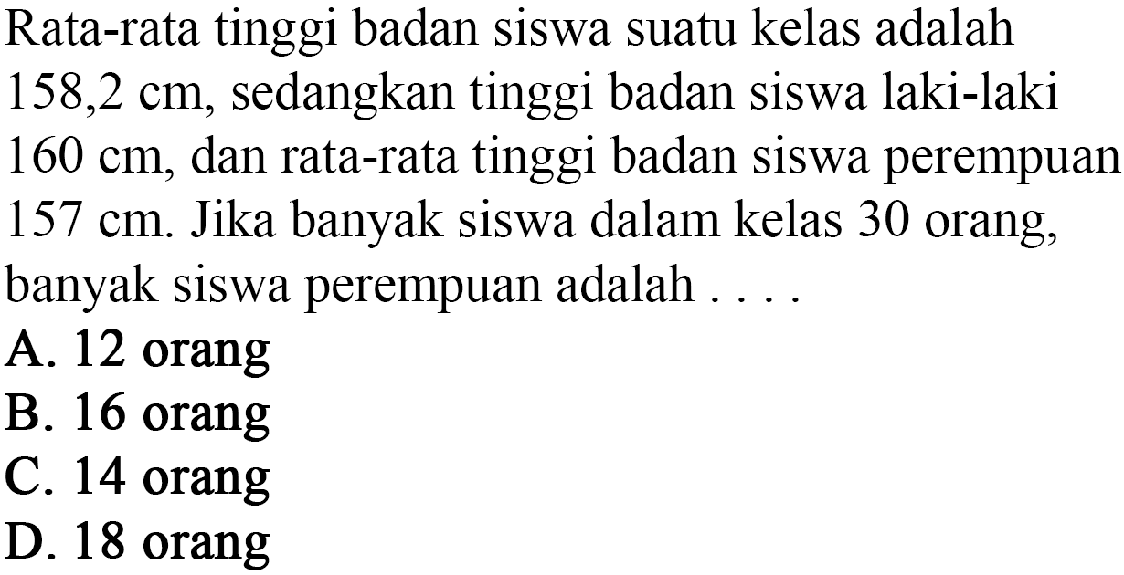 Rata-rata tinggi badan siswa suatu kelas adalah 158,2 cm, sedangkan tinggi badan siswa laki-laki 160 cm dan rata-rata tinggi badan siswa perempuan 157 cm. Jika banyak siswa dalam kelas 30 orang, banyak siswa perempuan adalah