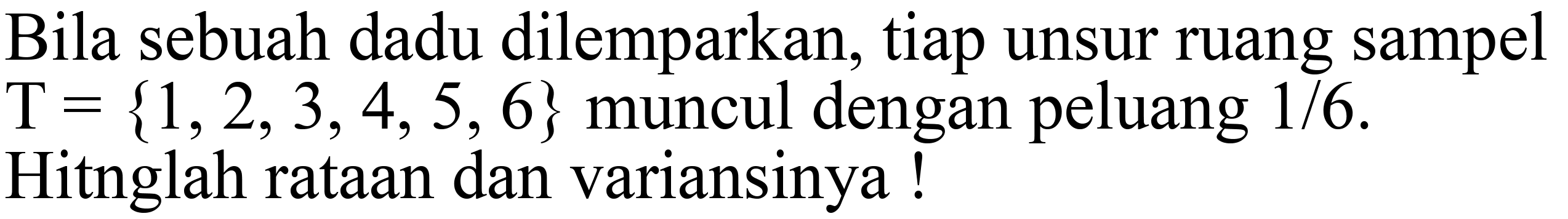 Bila sebuah dadu dilemparkan, tiap unsur ruang sampel  T={1,2,3,4,5,6}  muncul dengan peluang  1 / 6 . Hitnglah rataan dan variansinya!