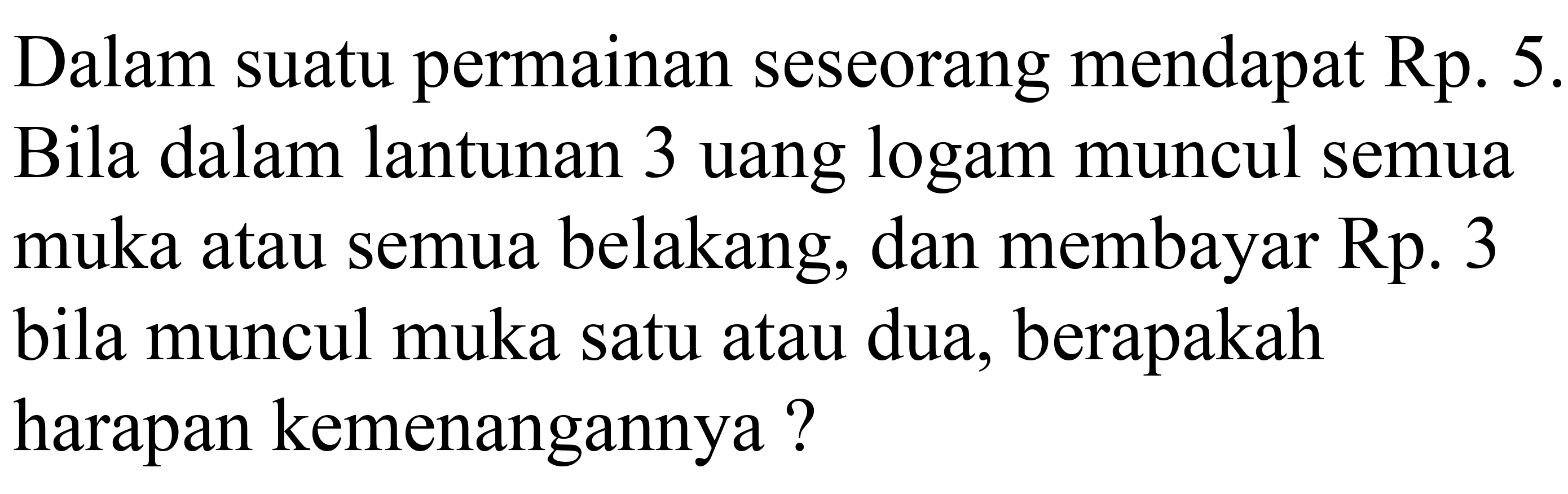 Dalam suatu permainan seseorang mendapat Rp. 5. Bila dalam lantunan 3 uang logam muncul semua muka atau semua belakang, dan membayar Rp. 3 bila muncul muka satu atau dua, berapakah harapan kemenangannya?