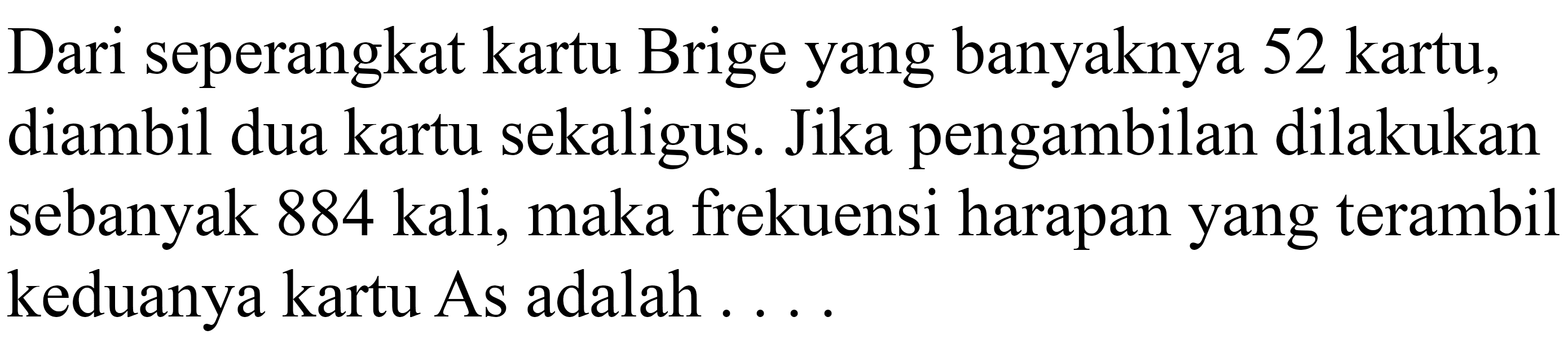 Dari seperangkat kartu Brige yang banyaknya 52 kartu, diambil dua kartu sekaligus. Jika pengambilan dilakukan sebanyak 884 kali, maka frekuensi harapan yang terambil keduanya kartu As adalah ... 