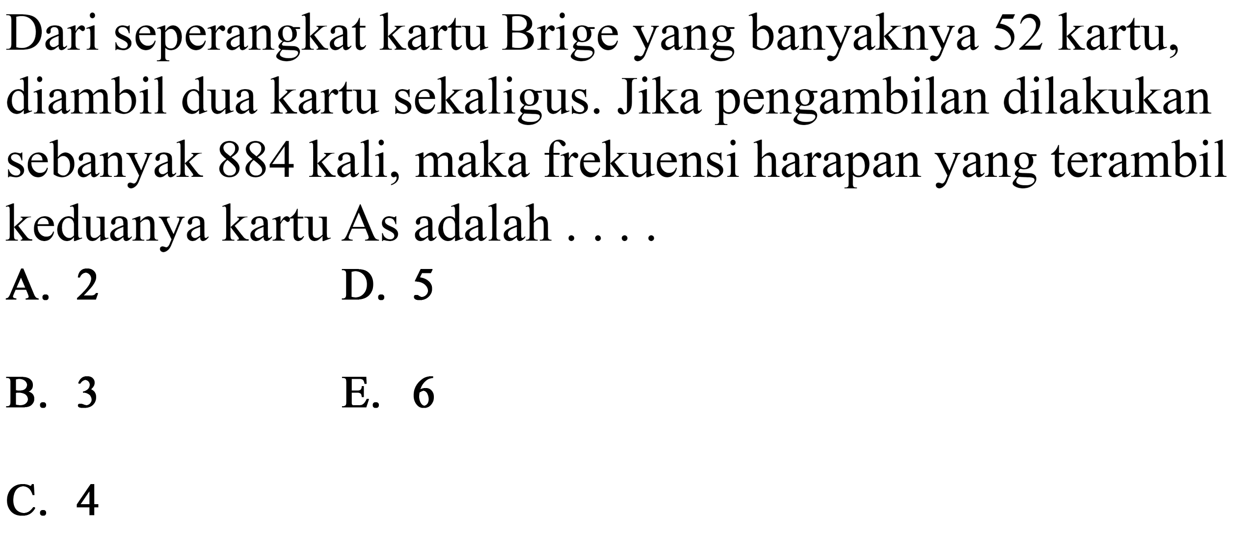 Dari seperangkat kartu Brige yang banyaknya 52 kartu, diambil dua kartu sekaligus. Jika pengambilan dilakukan sebanyak 884 kali, maka frekuensi harapan yang terambil keduanya kartu As adalah ....