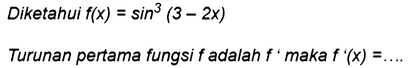 Diketahui f(x) = sin^3 (3 - 2x) Turunan pertama fungsi f adalah f' maka f '(x) =