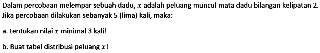 Dalam percobaan melempar sebuah dadu, x adalah peluang muncul mata dadu bilangan kelipatan 2. Jika percobaan dilakukan sebanyak 5 (lima) kali, maka: a. tentukan nilai x minimal 3 kali! b. Buat tabel distribusi peluang x! 