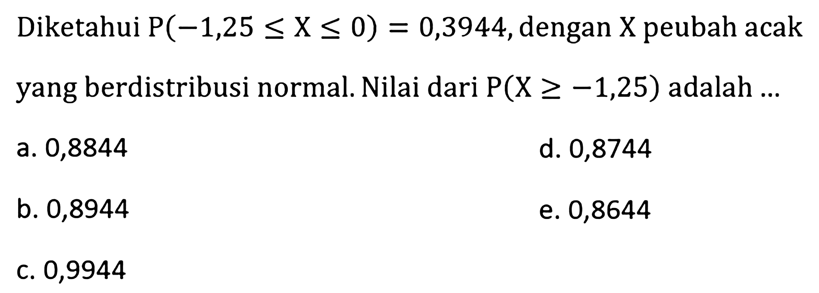 Diketahui P(-1,25<=X<=0)=0,3944, dengan X peubah acak yang berdistribusi normal. Nilai dari P(X>=-1,25) adalah...