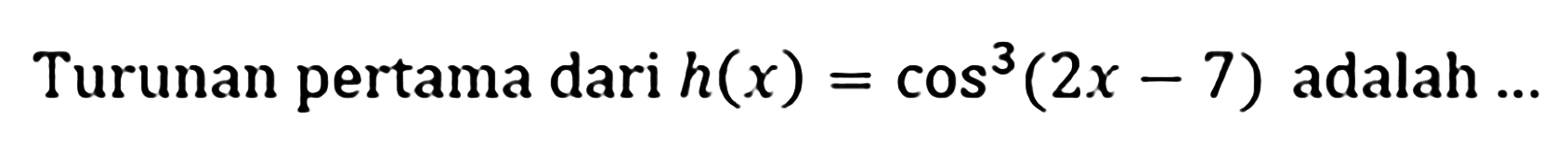 Turunan pertama dari h(x)=cos^3(2x-7) adalah ...