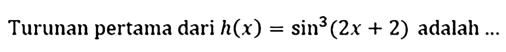 Turunan pertama dari h(x)=sin^3 (2x+2) adalah ...