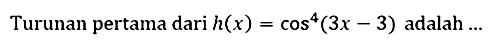 Turunan pertama dari h(x)=cos^4 (3x-3) adalah ...